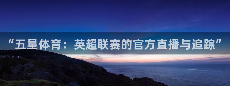 “五星体育：英超联赛的官方直播与追踪”