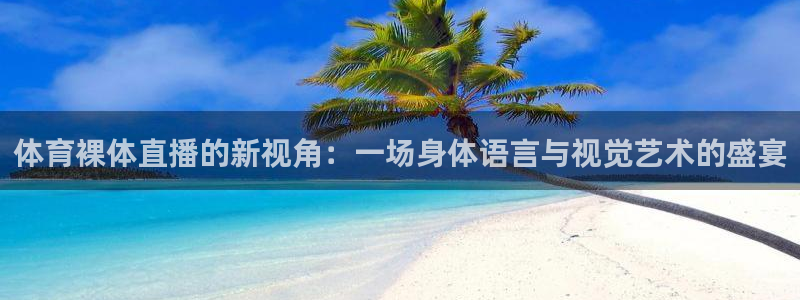 体育裸体直播的新视角：一场身体语言与视觉艺术的盛宴