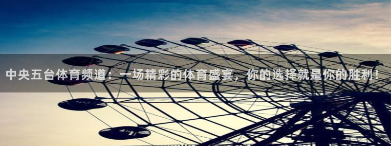 中央五台体育频道：一场精彩的体育盛宴，你的选择就是你的胜利！