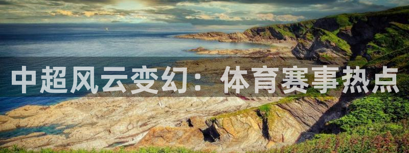 中超风云变幻：体育赛事热点