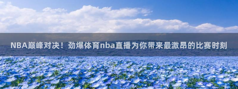 NBA巅峰对决！劲爆体育nba直播为你带来最激昂的比赛时刻