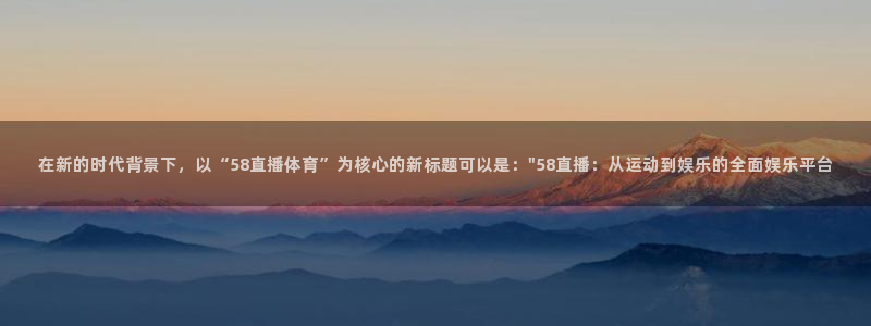 在新的时代背景下，以“58直播体育”为核心的新标题可以是：\